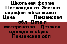 Школьная форма Шотландка от Элегант-сарафан,юбка,жилет › Цена ­ 1 000 - Пензенская обл. Дети и материнство » Детская одежда и обувь   . Пензенская обл.